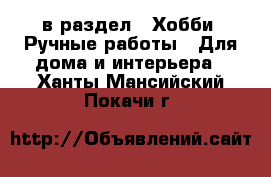  в раздел : Хобби. Ручные работы » Для дома и интерьера . Ханты-Мансийский,Покачи г.